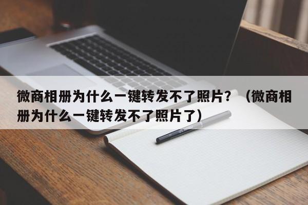 微商相册为什么一键转发不了照片？（微商相册为什么一键转发不了照片了）-第1张图片-微多开