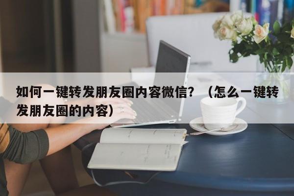 如何一键转发朋友圈内容微信？（怎么一键转发朋友圈的内容）-第1张图片-微多开