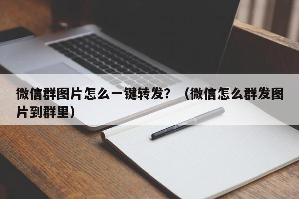 微信群图片怎么一键转发？（微信怎么群发图片到群里）-第1张图片-微多开