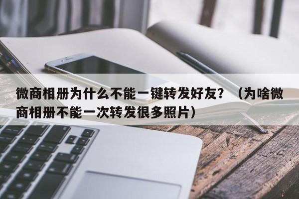 微商相册为什么不能一键转发好友？（为啥微商相册不能一次转发很多照片）-第1张图片-微多开