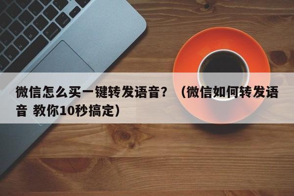 微信怎么买一键转发语音？（微信如何转发语音 教你10秒搞定）-第1张图片-微多开