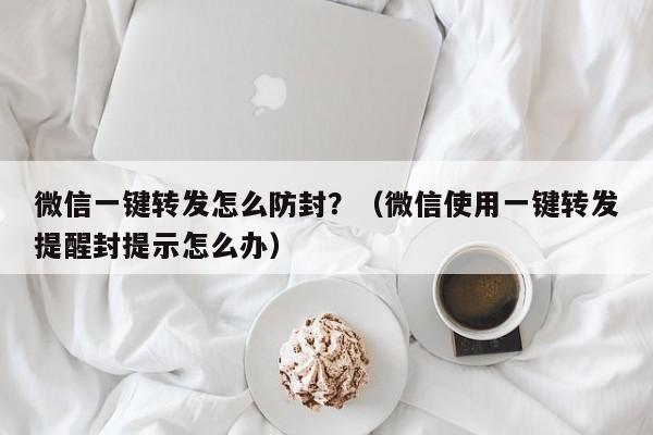 微信一键转发怎么防封？（微信使用一键转发提醒封提示怎么办）-第1张图片-微多开