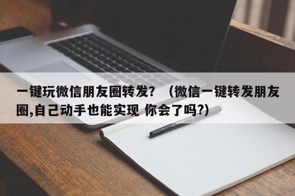 一键玩微信朋友圈转发？（微信一键转发朋友圈,自己动手也能实现 你会了吗?）-第1张图片-微多开