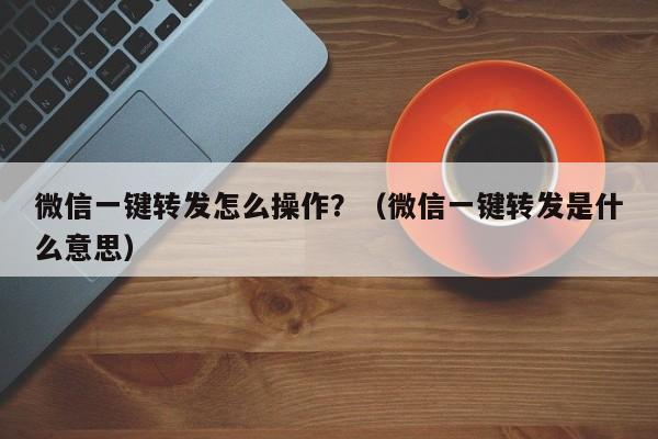 微信一键转发怎么操作？（微信一键转发是什么意思）-第1张图片-微多开