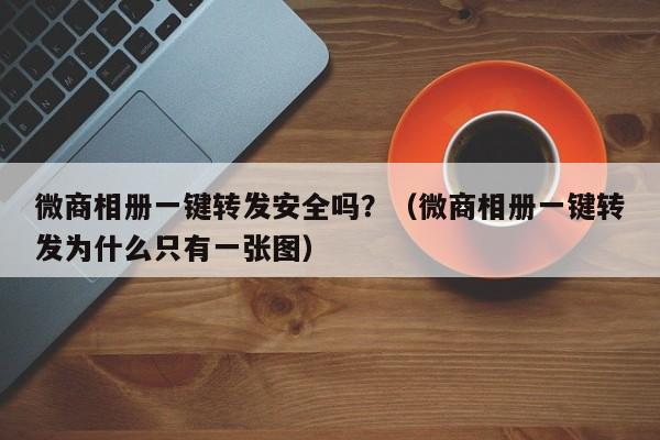 微商相册一键转发安全吗？（微商相册一键转发为什么只有一张图）-第1张图片-微多开