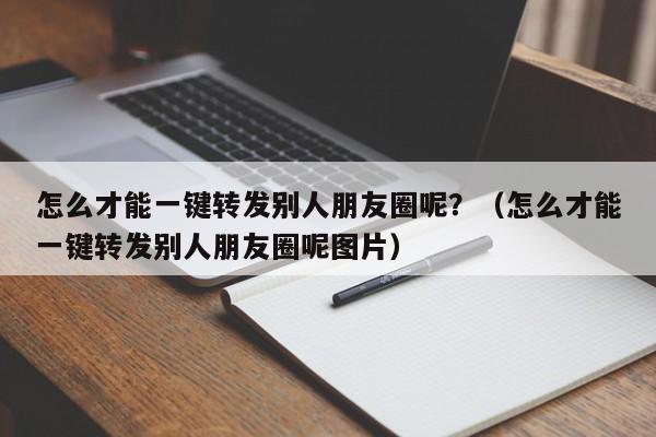 怎么才能一键转发别人朋友圈呢？（怎么才能一键转发别人朋友圈呢图片）-第1张图片-微多开