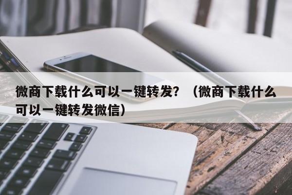 微商下载什么可以一键转发？（微商下载什么可以一键转发微信）-第1张图片-微多开