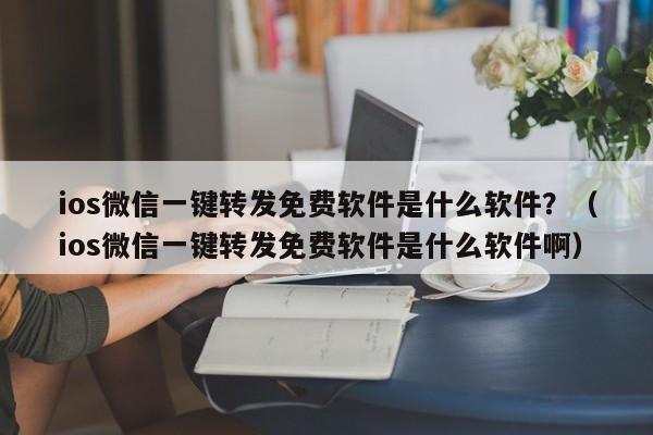 ios微信一键转发免费软件是什么软件？（ios微信一键转发免费软件是什么软件啊）-第1张图片-微多开