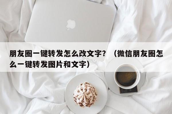 朋友圈一键转发怎么改文字？（微信朋友圈怎么一键转发图片和文字）-第1张图片-微多开