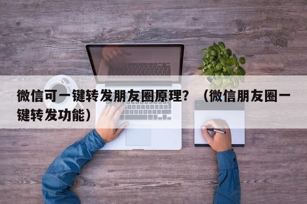 微信可一键转发朋友圈原理？（微信朋友圈一键转发功能）-第1张图片-微多开