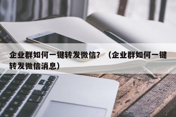 企业群如何一键转发微信？（企业群如何一键转发微信消息）-第1张图片-微多开