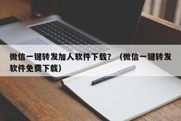 微信一键转发加人软件下载？（微信一键转发软件免费下载）-第1张图片-微多开