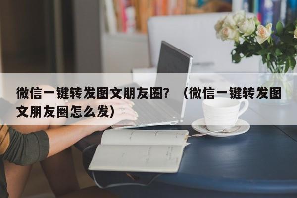 微信一键转发图文朋友圈？（微信一键转发图文朋友圈怎么发）-第1张图片-微多开