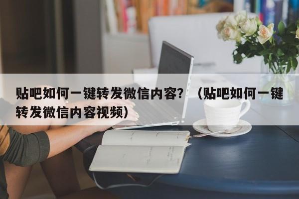 贴吧如何一键转发微信内容？（贴吧如何一键转发微信内容视频）-第1张图片-微多开