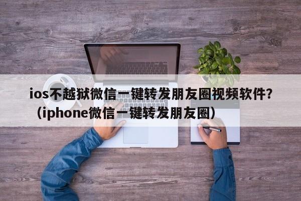 ios不越狱微信一键转发朋友圈视频软件？（iphone微信一键转发朋友圈）-第1张图片-微多开