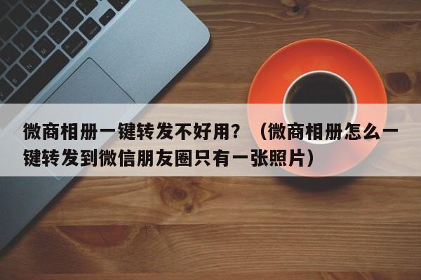 微商相册一键转发不好用？（微商相册怎么一键转发到微信朋友圈只有一张照片）-第1张图片-微多开