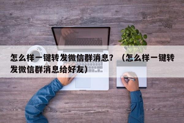 怎么样一键转发微信群消息？（怎么样一键转发微信群消息给好友）-第1张图片-微多开