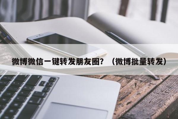 微博微信一键转发朋友圈？（微博批量转发）-第1张图片-微多开