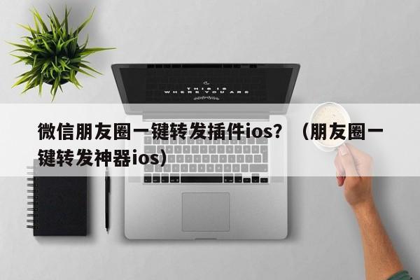 微信朋友圈一键转发插件ios？（朋友圈一键转发神器ios）-第1张图片-微多开