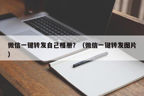 微信一键转发自己相册？（微信一键转发图片）-第1张图片-微多开