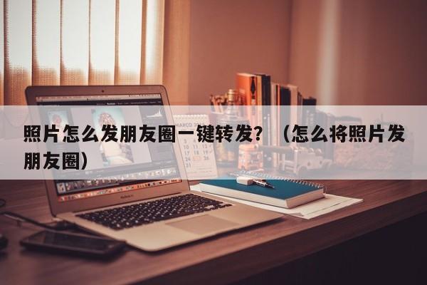 照片怎么发朋友圈一键转发？（怎么将照片发朋友圈）-第1张图片-微多开