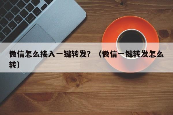 微信怎么接入一键转发？（微信一键转发怎么转）-第1张图片-微多开