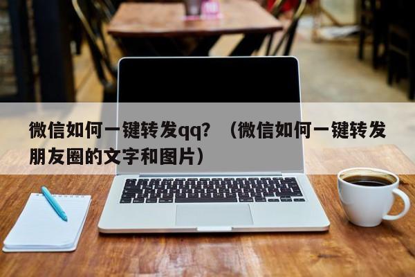 微信如何一键转发qq？（微信如何一键转发朋友圈的文字和图片）-第1张图片-微多开