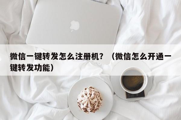 微信一键转发怎么注册机？（微信怎么开通一键转发功能）-第1张图片-微多开