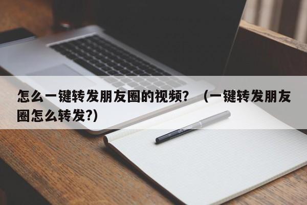 怎么一键转发朋友圈的视频？（一键转发朋友圈怎么转发?）-第1张图片-微多开