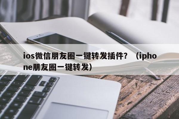 ios微信朋友圈一键转发插件？（iphone朋友圈一键转发）-第1张图片-微多开