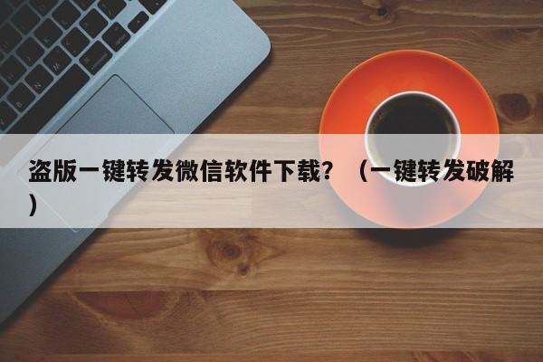 盗版一键转发微信软件下载？（一键转发破解）-第1张图片-微多开