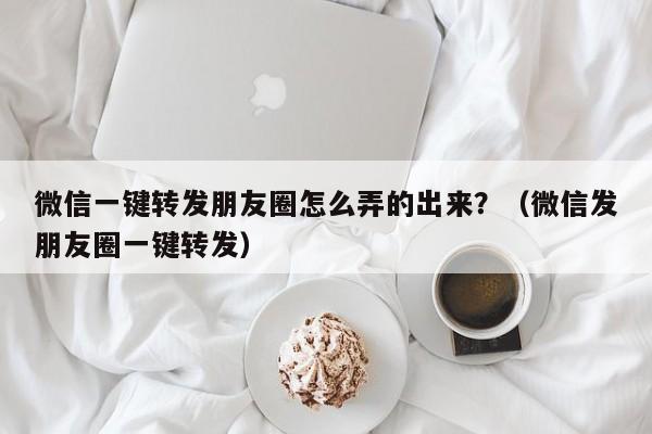 微信一键转发朋友圈怎么弄的出来？（微信发朋友圈一键转发）-第1张图片-微多开