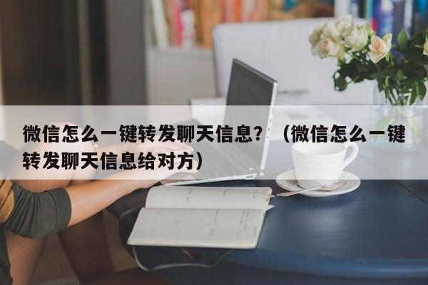 微信怎么一键转发聊天信息？（微信怎么一键转发聊天信息给对方）-第1张图片-微多开