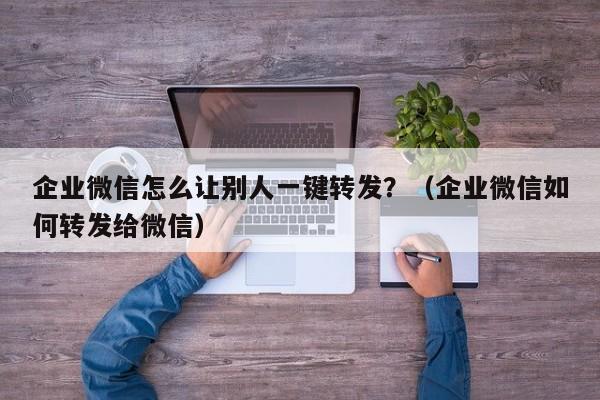 企业微信怎么让别人一键转发？（企业微信如何转发给微信）-第1张图片-微多开