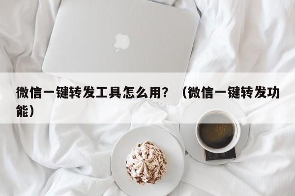 微信一键转发工具怎么用？（微信一键转发功能）-第1张图片-微多开