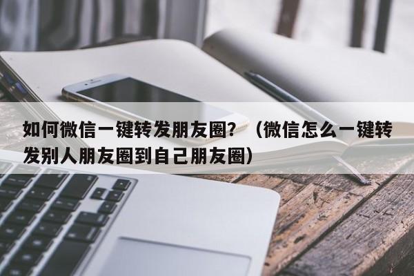 如何微信一键转发朋友圈？（微信怎么一键转发别人朋友圈到自己朋友圈）-第1张图片-微多开