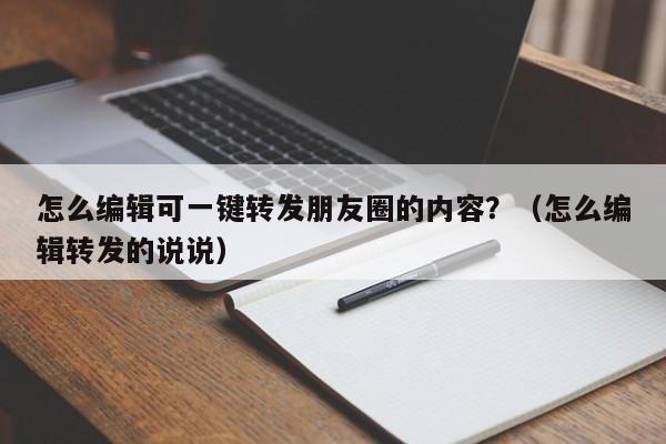 怎么编辑可一键转发朋友圈的内容？（怎么编辑转发的说说）-第1张图片-微多开