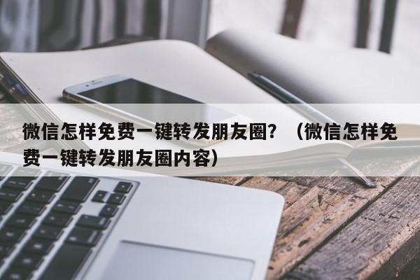 微信怎样免费一键转发朋友圈？（微信怎样免费一键转发朋友圈内容）-第1张图片-微多开