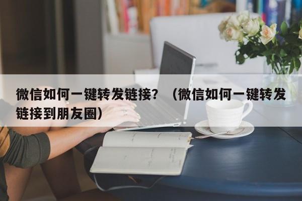 微信如何一键转发链接？（微信如何一键转发链接到朋友圈）-第1张图片-微多开