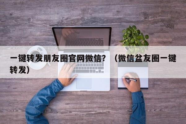 一键转发朋友圈官网微信？（微信盆友圈一键转发）-第1张图片-微多开