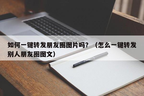 如何一键转发朋友圈图片吗？（怎么一键转发别人朋友圈图文）-第1张图片-微多开