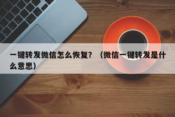 一键转发微信怎么恢复？（微信一键转发是什么意思）-第1张图片-微多开