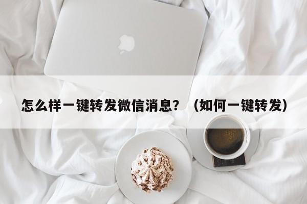 怎么样一键转发微信消息？（如何一键转发）-第1张图片-微多开