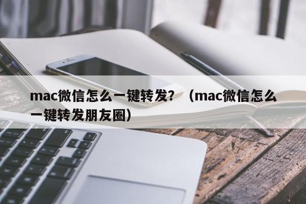 mac微信怎么一键转发？（mac微信怎么一键转发朋友圈）-第1张图片-微多开