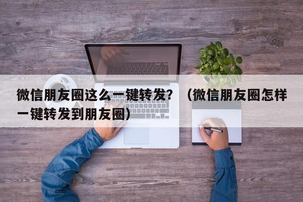 微信朋友圈这么一键转发？（微信朋友圈怎样一键转发到朋友圈）-第1张图片-微多开