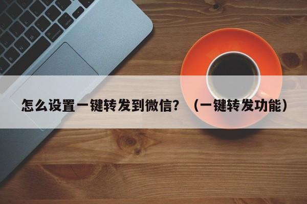 怎么设置一键转发到微信？（一键转发功能）-第1张图片-微多开