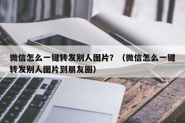 微信怎么一键转发别人图片？（微信怎么一键转发别人图片到朋友圈）-第1张图片-微多开