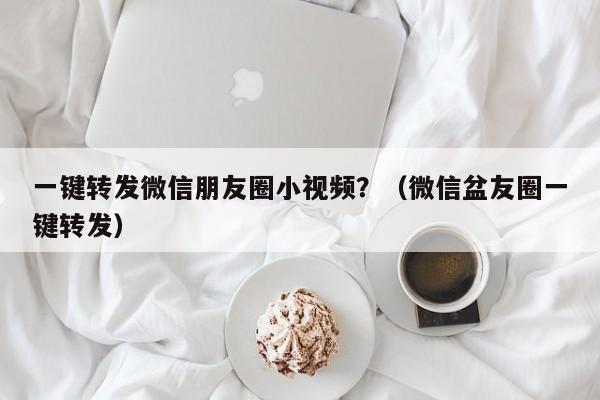 一键转发微信朋友圈小视频？（微信盆友圈一键转发）-第1张图片-微多开