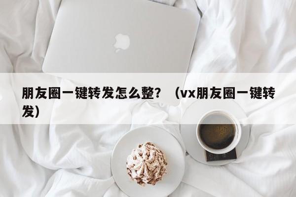 朋友圈一键转发怎么整？（vx朋友圈一键转发）-第1张图片-微多开