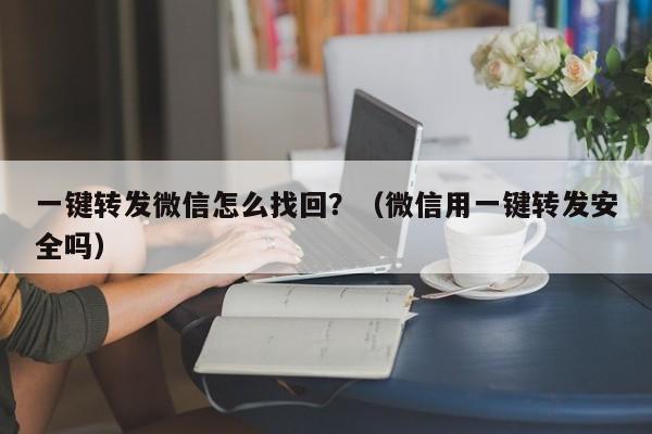 一键转发微信怎么找回？（微信用一键转发安全吗）-第1张图片-微多开